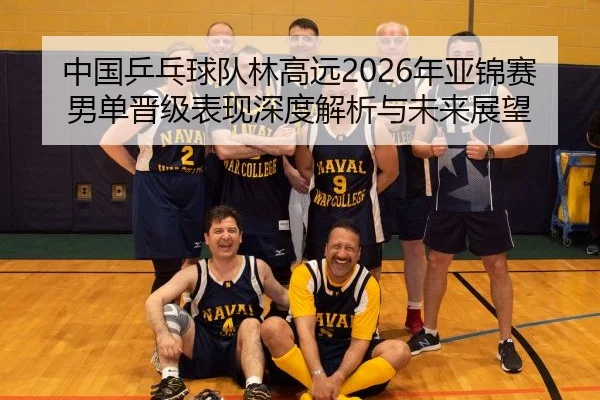 中国乒乓球队林高远2026年亚锦赛男单晋级表现深度解析与未来展望