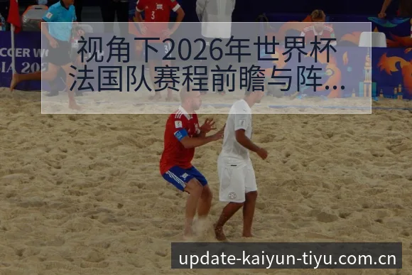 视角下2026年世界杯法国队赛程前瞻与阵容分析全解开云体育 - 开云