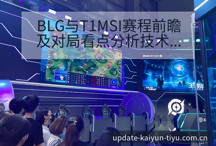 BLG与T1MSI赛程前瞻及对局看点分析技术特点 - 开云