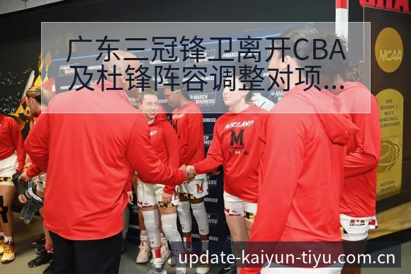 广东三冠锋卫离开CBA及杜锋阵容调整对项目格局的影响分析 - 开云