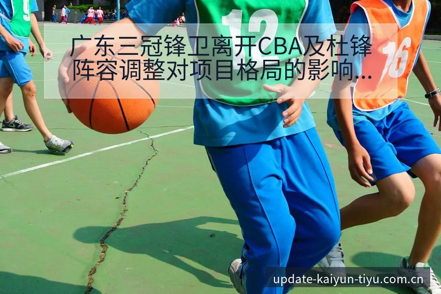 广东三冠锋卫离开CBA及杜锋阵容调整对项目格局的影响分析 - 开云