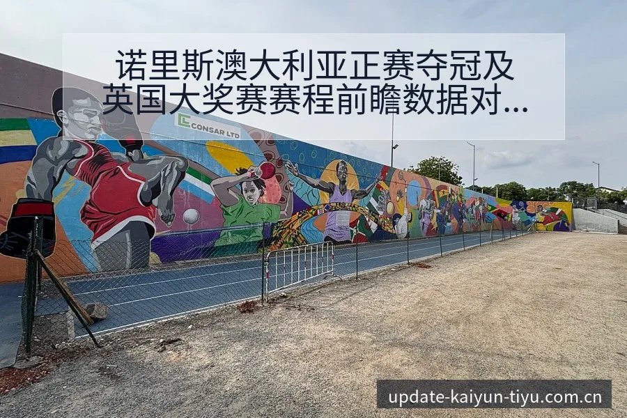 诺里斯澳大利亚正赛夺冠及英国大奖赛赛程前瞻数据对比解读 - 开云