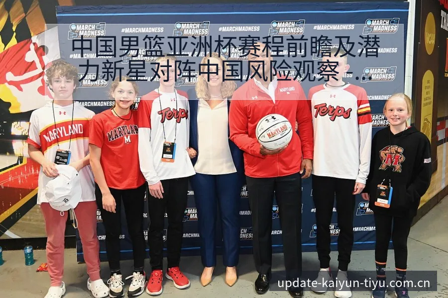 中国男篮亚洲杯赛程前瞻及潜力新星对阵中国风险观察 - 开云