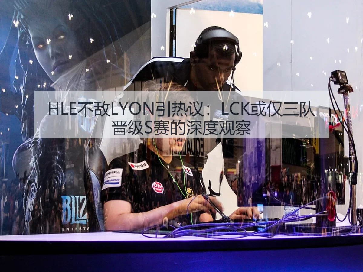 HLE不敌LYON引热议:LCK或仅三队晋级S赛的深度观察